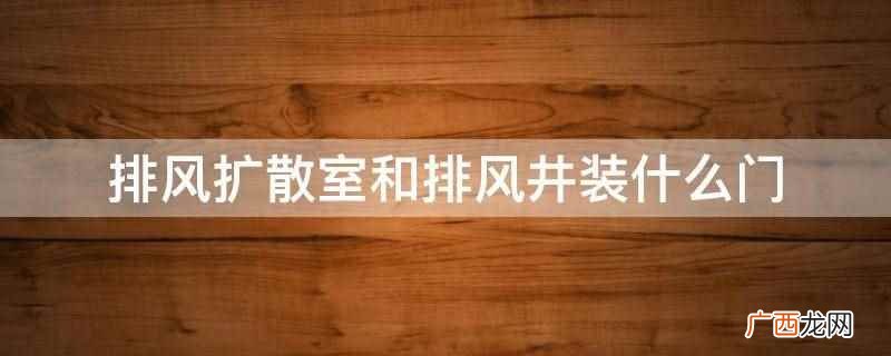 排风扩散室和排风井装悬摆活门 排风扩散室和排风井装什么门