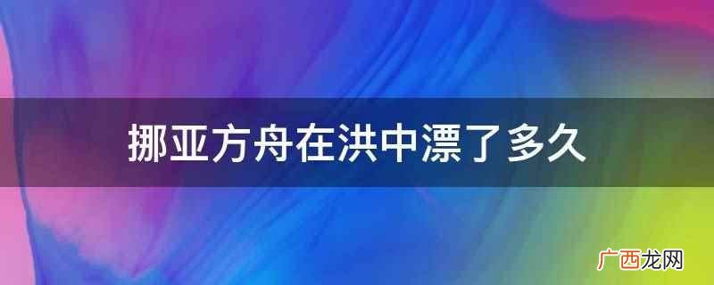 挪亚方舟在洪中漂了220天 挪亚方舟在洪中漂了多久