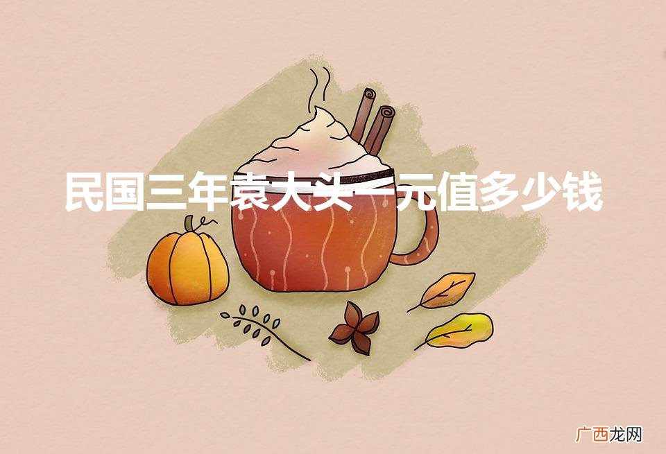 民国三年袁大头一元值多少钱（民国九年袁大头壹圆值多少钱)