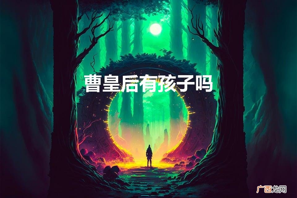 曹皇后有孩子吗（曹皇后是好的吗)