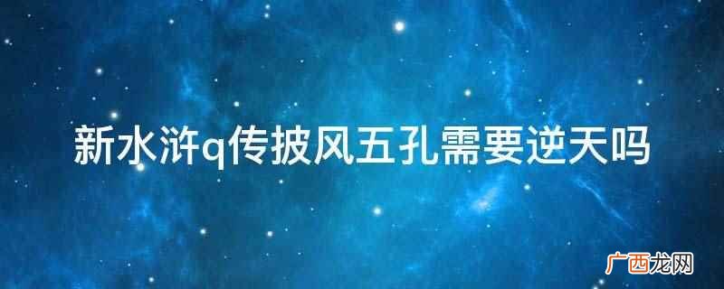新水浒q传披风五孔不需要逆天装备 新水浒q传披风五孔需要逆天吗
