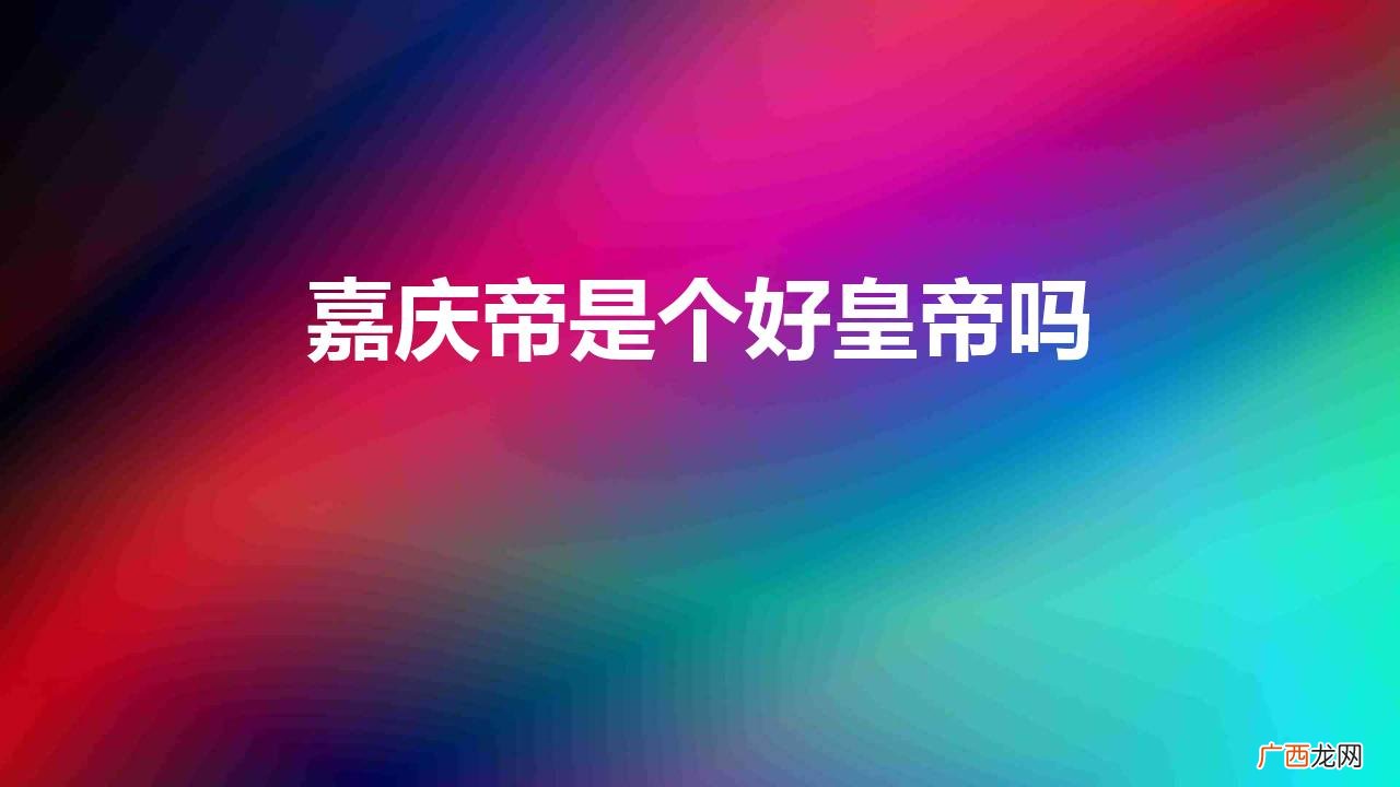 历史上对嘉庆帝的评价如何 嘉庆帝是个好皇帝吗