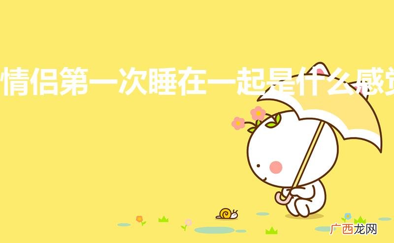 情侣第一次睡在一起是什么感觉