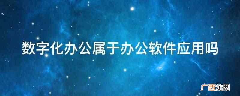 数字化办公属于办公软件应用 数字化办公属于办公软件应用吗