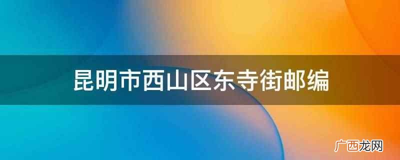 昆明西山区邮编号码是多少 昆明市盘龙区的邮编是不是650051