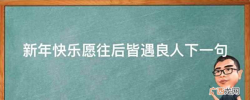 新年快乐愿往后皆遇良人 新年快乐愿往后皆遇良人下一句