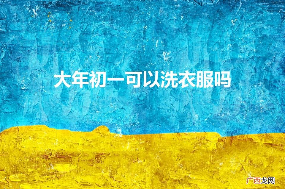 大年初一可以洗衣服吗是迷信吗 大年初一可以洗衣服吗