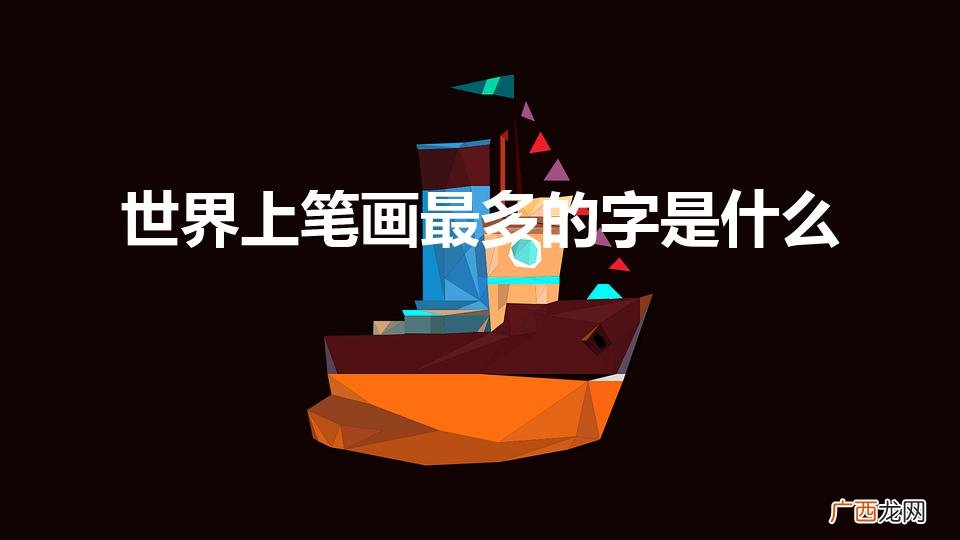 世上笔画最多的字盘点 世界上笔画最多的字是什么