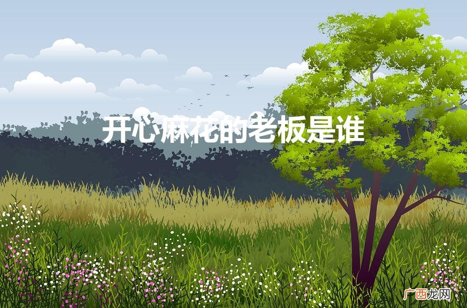 开心麻花的老板是谁（开心麻花的老板是谁张吃鱼)