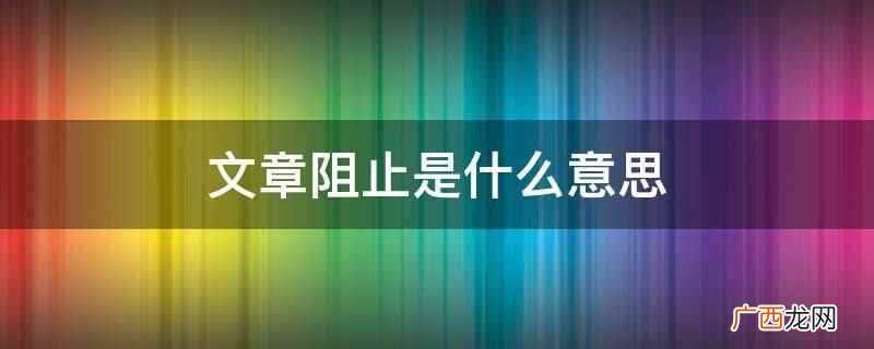 文章阻止意思是主要强调使其停止行动、不能前进