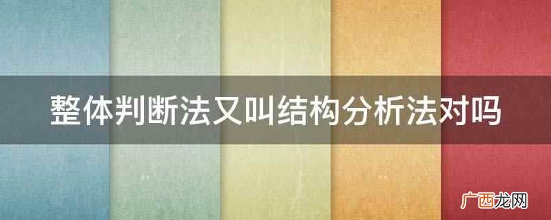 整体判断法又叫结构分析法是错的 整体判断法又叫结构分析法对吗