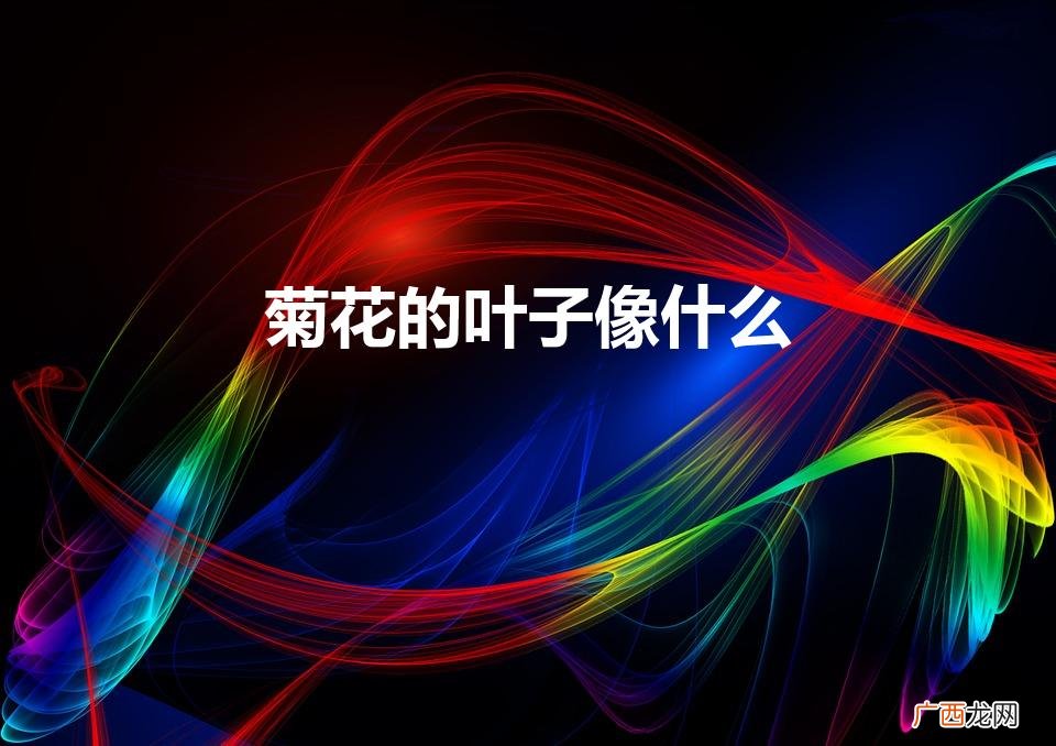 菊花的叶子像什么（菊花的叶子像什么比喻句)