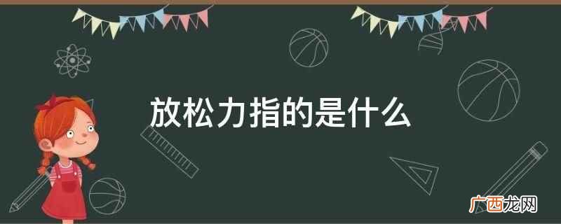 放松力是指让身体在自然灵活、平稳自如的状态下 放松力指的是什么