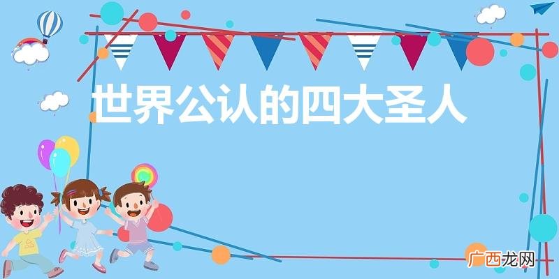 世界文化四圣人是哪四位 世界公认的四大圣人