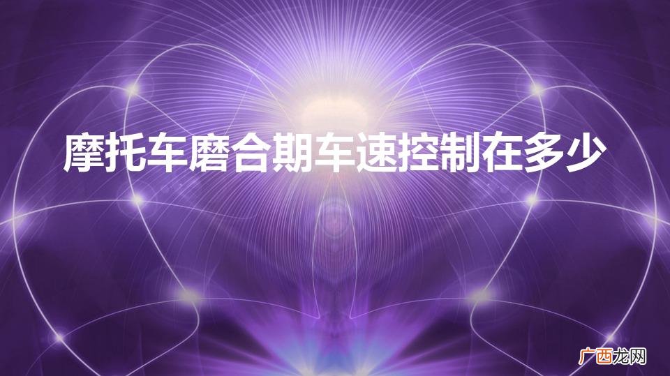 新摩托车磨合期跑多少时速 摩托车磨合期车速控制在多少