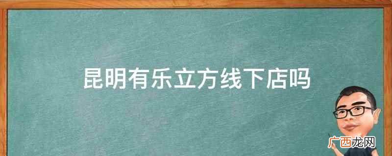 昆明没有乐立方线下店 昆明有乐立方线下店吗