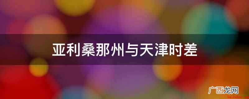 亚利桑那州与天津时差相差15个小时,中国比亚利 亚利桑那州与天津时差