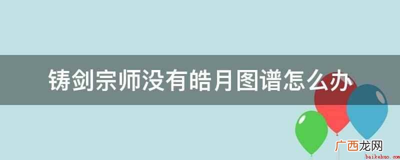 铸剑宗师皓月图谱需要通过做任务获得 铸剑宗师没有皓月图谱怎么办