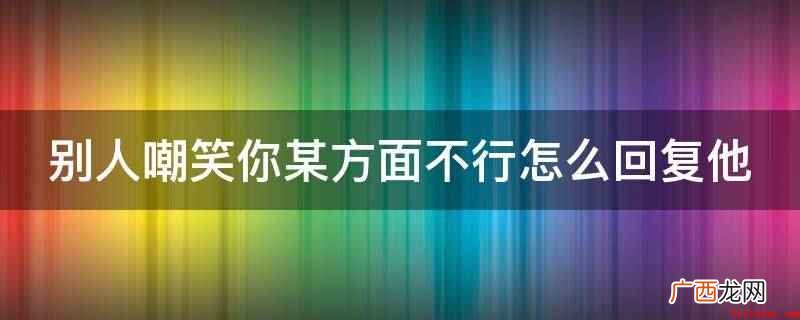 你以为我是你呢,你睁大眼睛给我好好看清楚,看我到底行不行 别人嘲笑你某方面不行怎么回复他