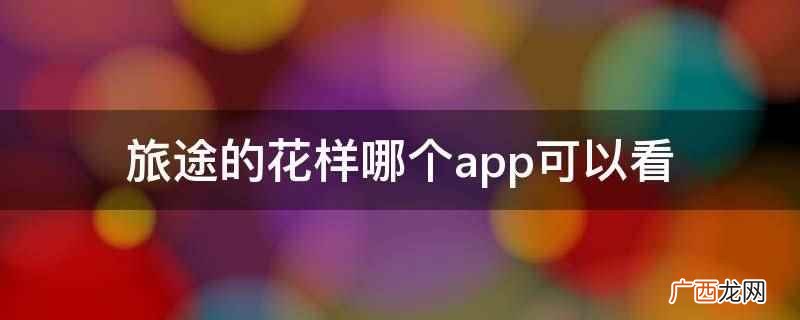《旅途的花样》可以在腾讯视频、爱奇艺、优酷视频上看 旅途的花样哪个app可以看