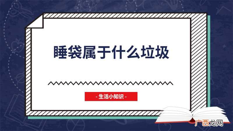 垃圾种类小知识干垃圾包括 睡袋属于什么垃圾