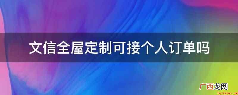 文信全屋定制可接个人订单 文信全屋定制可接个人订单吗
