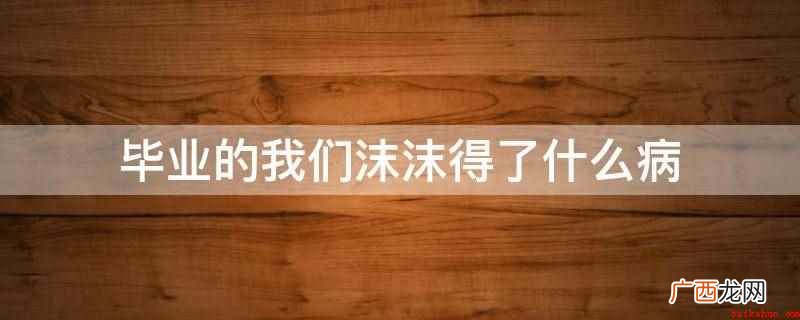 毕业的我们沫沫得了白血病 毕业的我们沫沫得了什么病