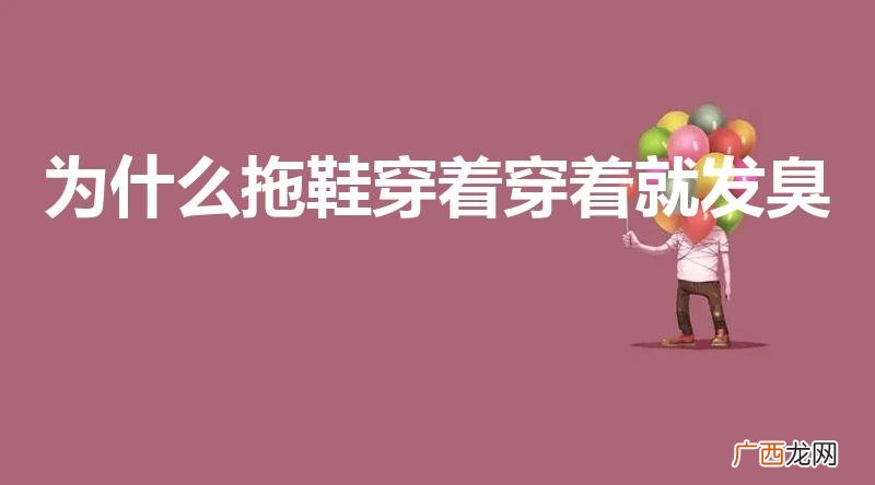 为什么拖鞋穿久了就有一股臭味 为什么拖鞋穿着穿着就发臭