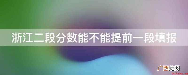 浙江二段分数不能提前一段填报 浙江二段分数能不能提前一段填报