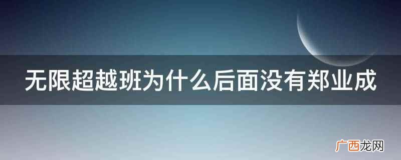 无限超越班没有郑业成的原因是当时角色已定 无限超越班为什么后面没有郑业成