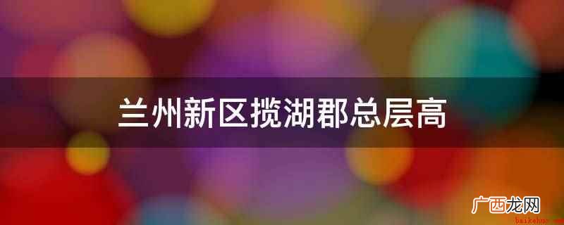 兰州新区揽湖郡中的建筑类型 兰州新区揽湖郡总层高