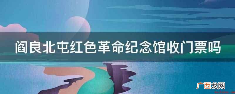 阎良北屯红色革命纪念馆不收门票 阎良北屯红色革命纪念馆收门票吗