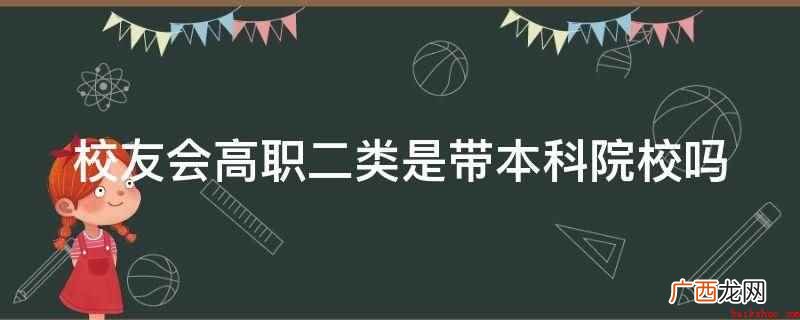 校友会高职二类不是带本科院校 校友会高职二类是带本科院校吗
