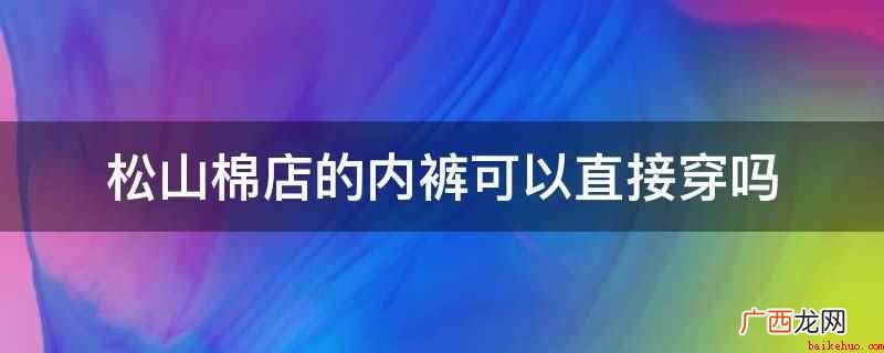 新买的内裤不可以直接穿 松山棉店的内裤可以直接穿吗