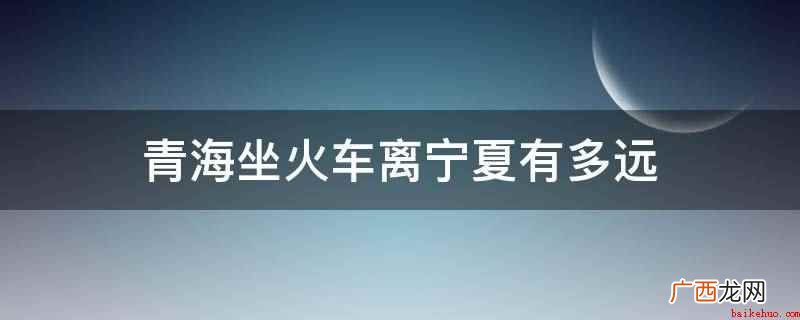 青海离宁夏大约636公里,坐火车约12个小时 青海坐火车离宁夏有多远