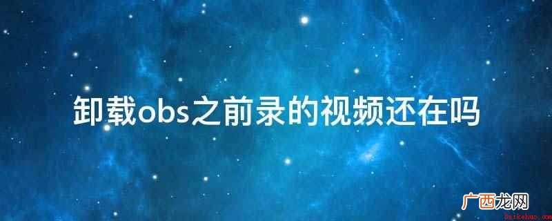 卸载obs,之前录的视频就不在了 卸载obs之前录的视频还在吗