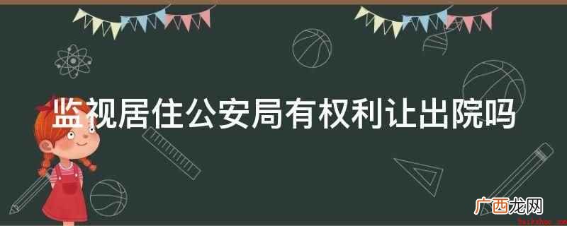 监视居住公安局没有权利让出院 监视居住公安局有权利让出院吗