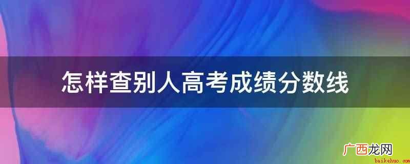 高考成绩会成为秘密吗 怎样查别人高考成绩分数线