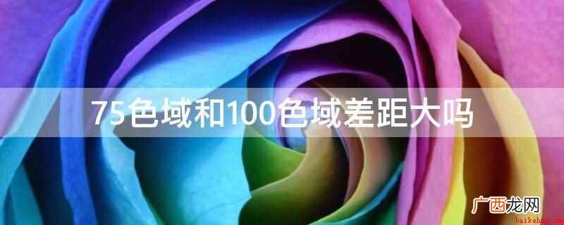 75色域和100色域差距不是很大,理论上,75% NTSC已 75色域和100色域差距大吗