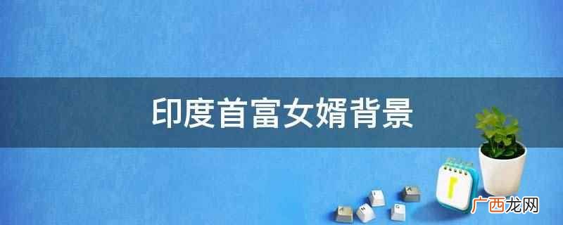 印度首富女婿名叫阿南德 印度首富女婿背景