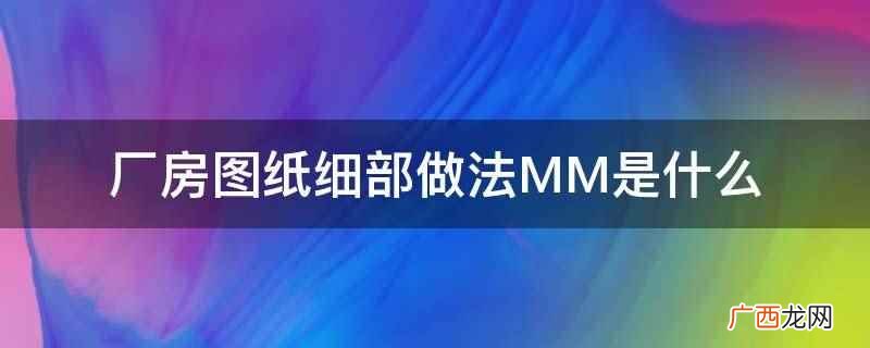 厂房图纸细部做法MM是长度单位,是毫米的意思 厂房图纸细部做法MM是什么