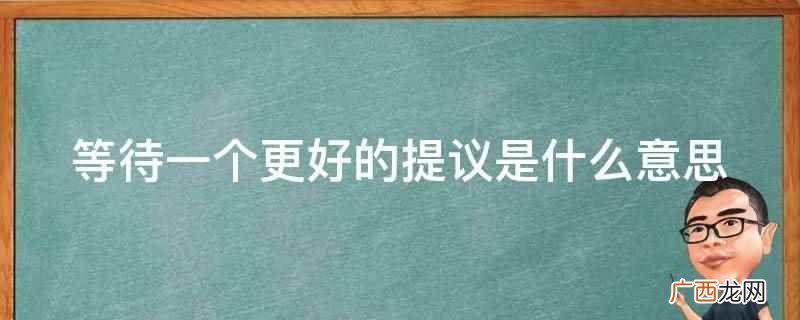 等待一个更好的提议是指当前提出的方案或意见 等待一个更好的提议