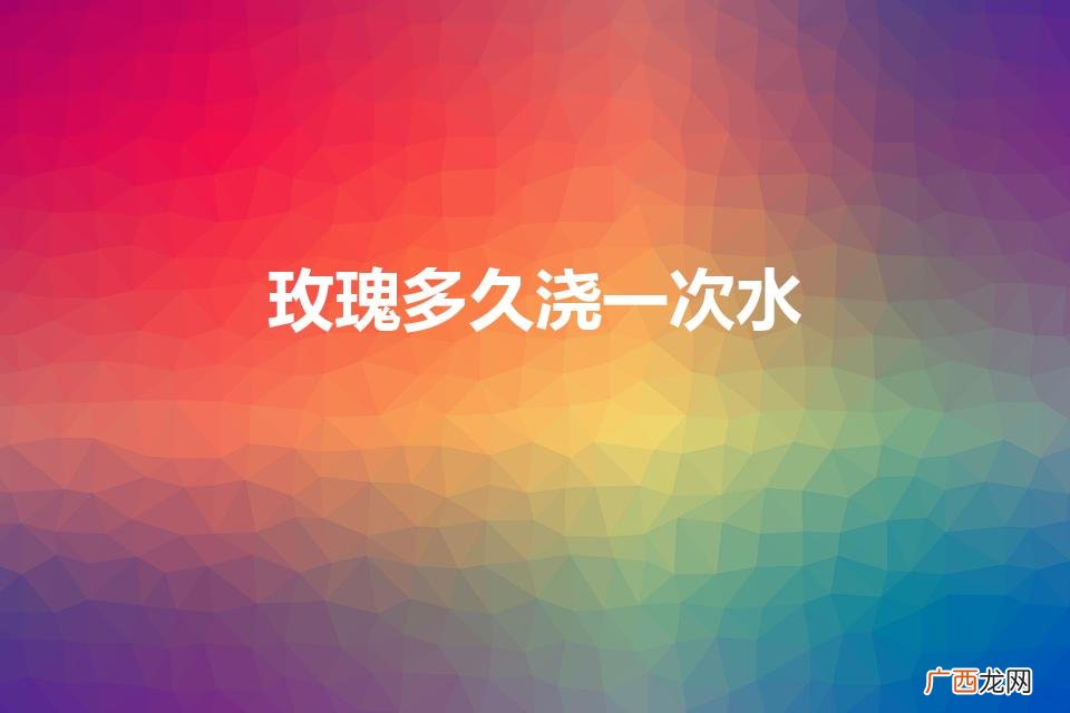玫瑰多久浇一次水（沙漠玫瑰多久浇一次水)