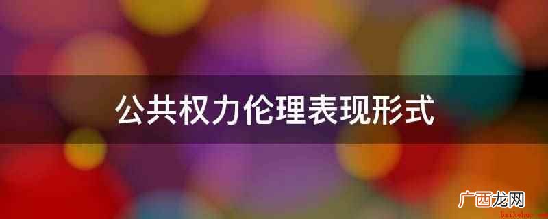 公共管理伦理的行为失范 公共权力伦理表现形式