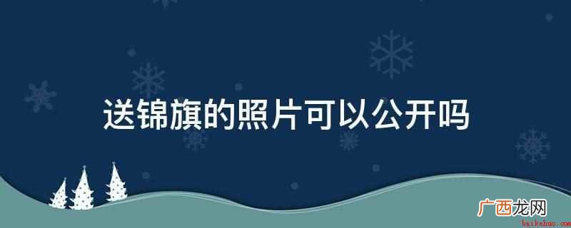 通常送锦旗的照片不可以公开,属于他人隐私内容 送锦旗的照片可以公开吗