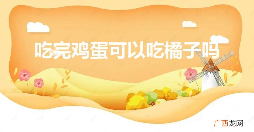 鸡蛋和桔子能一起吃吗 吃完鸡蛋可以吃橘子吗
