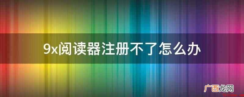 9x阅读器注册不了可以检查下网络是否正常,尝试重新注册 9x阅读器注册不了怎么办