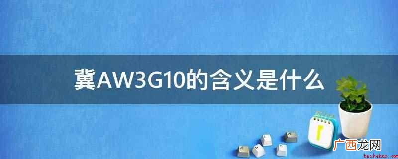 冀AW3G10的含义是指河北石家庄的车牌 冀AW3G10的含义是什么