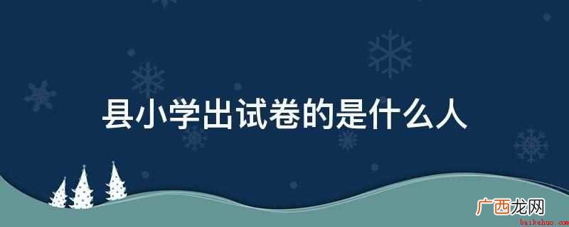 县小学毕业考试是由区县级教育主管部门统一组织 县小学出试卷的是什么人