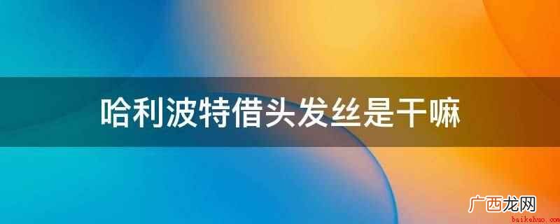 哈利波特借头发丝是用来制作复方汤剂的,使用谁的头发就能够将你 哈利波特借头发丝是干嘛